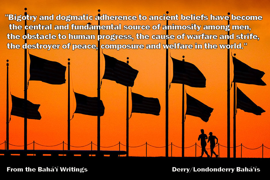 "Bigotry and dogmatic adherence to ancient beliefs have become the central and fundamental source of animosity among men, the obstacle to human progress, the cause of warfare and strife, the destroyer of peace, composure and welfare in the world."