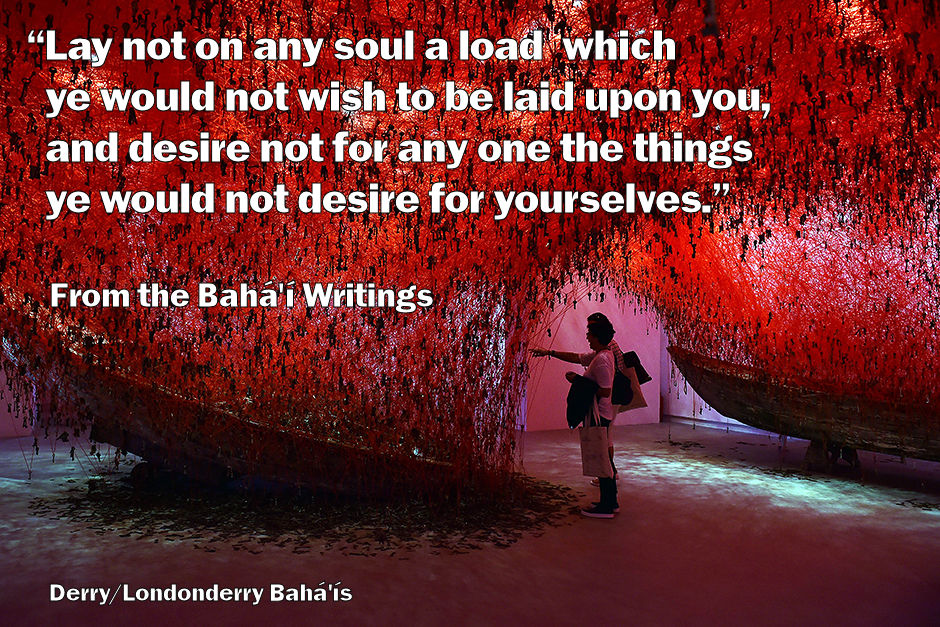 Lay not on any soul a load which ye would not wish to be laid upon you, and desire not for any one the things ye would not desire for yourselves.