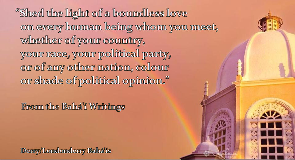 "Shed the light of a boundless love on every human being whom you meet, whether of your country, your race, your political party, or of any other nation, colour or shade of political opinion."