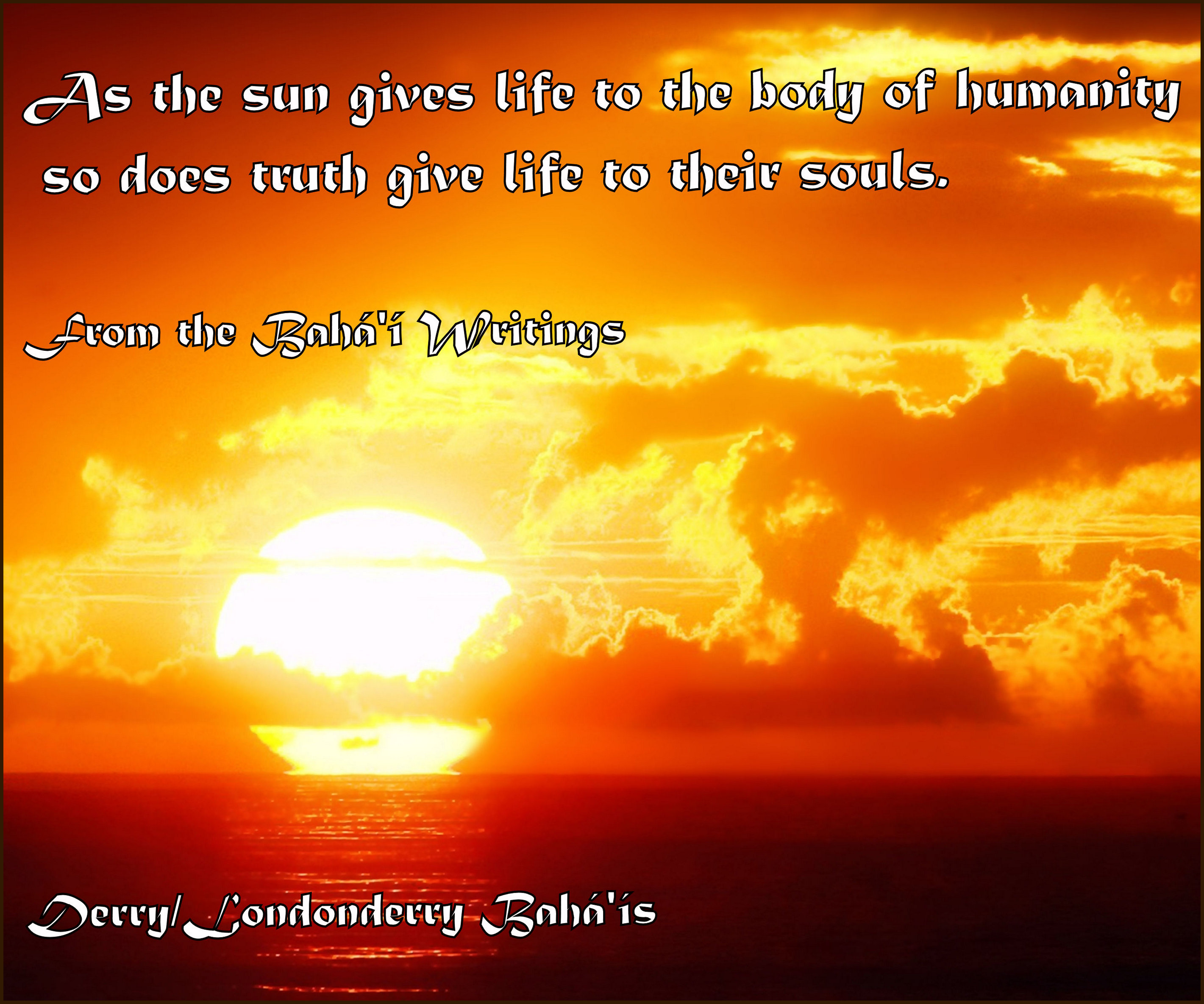 "As the sun gives life to the body of humanity so does truth give life to their souls."
