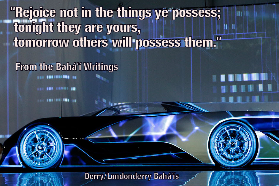 "Rejoice not in the things ye possess; tonight they are yours, tomorrow others will possess them." Baha