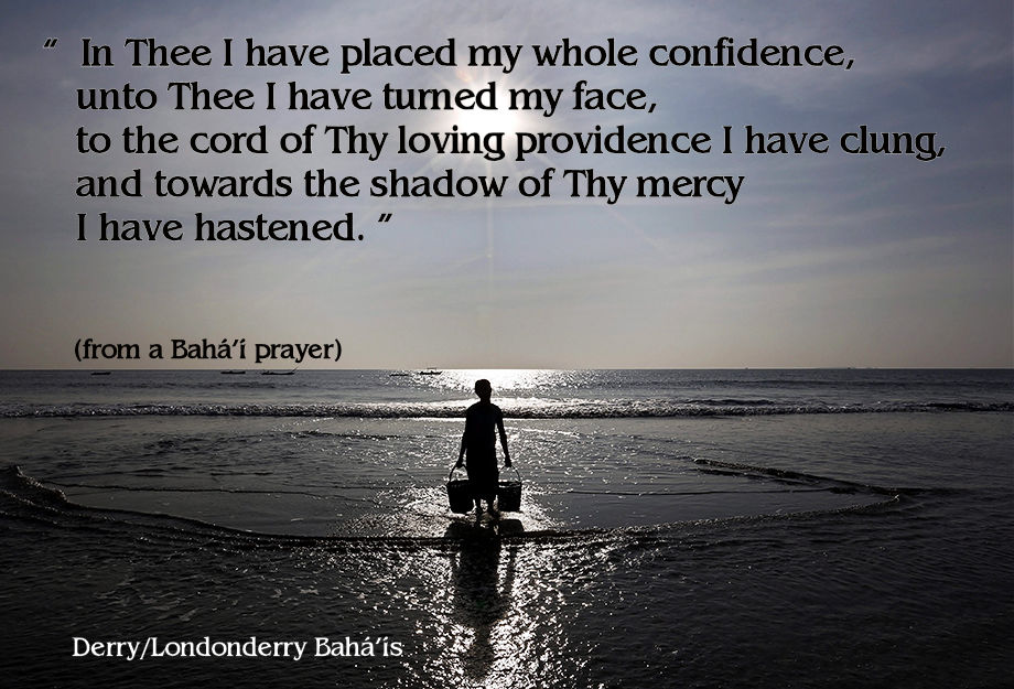 "In Thee I have placed my whole confidence, unto Thee I have turned my face, to the cord of Thy loving providence I have clung, and towards the shadow of Thy mercy I have hastened."